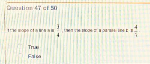 If the slope of a line a is 3/4, then the slope of a parallel line is b is 4/3 true or false?&lt;