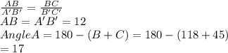 \frac{AB}{A'B'} =\frac{BC}{B'C'}\\AB=A'B'=12\\Angle A =180-(B+C)=180-(118+45)\\=17