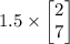 1.5\times \begin{bmatrix}2\\7\end{bmatrix}