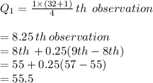 Q_1 = \frac{1\times{(32+1)}}{4}\, th\:\:observation\\\\ \:\:\:=8.25\,th\:observation\\\: \:\:= 8th\,+0.25(9th-8th)\\\:\:\:= 55 + 0.25(57-55)\\\:\:\:= 55.5