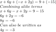 x+6y+(-x+2y)=9+(-15)\\Combining\ alike\ terms\\x+6y-x+2y=9-15\\6y+2y=-6\\8y=-6\\Can\ also\ be\ written \ as\\4y=-3