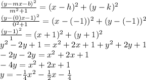 \frac{(y - mx - b)^2}{m^2 +1}=(x - h)^2 + (y - k)^2\\\frac{(y - (0)x - 1)^2}{0^2 +1}=(x - (-1))^2 + (y - (-1))^2\\\frac{(y-1)^2}{1}=(x+1)^2+(y+1)^2\\y^2-2y+1=x^2+2x+1+y^2+2y+1\\-2y-2y=x^2+2x+1\\-4y=x^2+2x+1\\y=-\frac{1}{4}x^2-\frac{1}{2}x-\frac{1}{4}