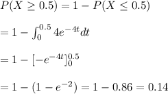 P(X\geq0.5)=1-P(X\leq0.5)\\\\=1-\int^{0.5}_{0}4e^{-4t}dt\\\\=1-[-e^{-4t}]^{0.5}_{0}\\\\=1-(1-e^{-2})=1-0.86=0.14