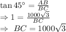\tan45^{\circ}=\frac{AB}{BC}\\\Rightarrow1=\frac{1000\sqrt{3}}{BC}\\\Rightarrow\ BC=1000\sqrt{3}