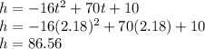 h=-16t^{2}+70t+10\\h=-16(2.18)^{2}+70(2.18)+10\\h=86.56