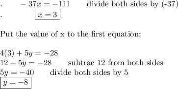.\qquad-37x=-111\qquad\text{divide both sides by (-37)}\\.\qquad\qquad\boxed{x=3}\\\\\text{Put the value of x to the first equation:}\\\\4(3)+5y=-28\\12+5y=-28\qquad\text{subtrac 12 from both sides}\\5y=-40\qquad\text{divide both sides by 5}\\\boxed{y=-8}