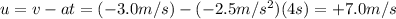 u = v - at = (-3.0 m/s) - (-2.5 m/s^2)(4 s)=+7.0 m/s