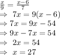 \frac{x}{9}=\frac{x-6}{7}\\\Rightarrow\ 7x=9(x-6)\\\Rightarrow7x=9x-54\\\Rightarrow9x-7x=54\\\Rightarrow\ 2x=54\\\Rightarrow\ x=27