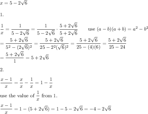 x=5-2\sqrt6\\\\1.\\\\\dfrac{1}{x}=\dfrac{1}{5-2\sqrt6}=\dfrac{1}{5-2\sqrt6}\cdot\dfrac{5+2\sqrt6}{5+2\sqrt6}\qquad\text{use}\ (a-b)(a+b)=a^2-b^2\\\\=\dfrac{5+2\sqrt6}{5^2-(2\sqrt6)^2}=\dfrac{5+2\sqrt6}{25-2^2(\sqrt6)^2}=\dfrac{5+2\sqrt6}{25-(4)(6)}=\dfrac{5+2\sqrt6}{25-24}\\\\=\dfrac{5+2\sqrt6}{1}=5+2\sqrt6\\\\2.\\\\\dfrac{x-1}{x}=\dfrac{x}{x}-\dfrac{1}{x}=1-\dfrac{1}{x}\\\\\text{use the value of}\ \dfrac{1}{x}\ \text{from 1.}\\\\\dfrac{x-1}{x}=1-(5+2\sqrt6)=1-5-2\sqrt6=-4-2\sqrt6