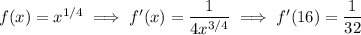 f(x)=x^{1/4}\implies f'(x)=\dfrac1{4x^{3/4}}\implies f'(16)=\dfrac1{32}