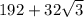 192+ 32\sqrt{ 3}