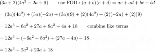 (3a+2)(4a^2-2a+9)\qquad\text{use FOIL:}\ (a+b)(c+d)=ac+ad+bc+bd\\\\=(3a)(4a^2)+(3a)(-2a)+(3a)(9)+(2)(4a^2)+(2)(-2a)+(2)(9)\\\\=12a^3-6a^2+27a+8a^2-4a+18\qquad\text{combine like terms}\\\\=12a^3+(-6a^2+8a^2)+(27a-4a)+18\\\\=12a^3+2a^2+23a+18