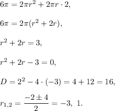 6\pi =2\pi r^2+2\pi r\cdot 2,\\ \\6\pi=2\pi(r^2+2r),\\ \\r^2+2r=3,\\ \\r^2+2r-3=0,\\ \\D=2^2-4\cdot (-3)=4+12=16,\\ \\r_{1,2}=\dfrac{-2\pm 4}{2}=-3,\ 1.