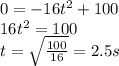 0=-16t^2 +100\\16t^2 = 100\\t=\sqrt{\frac{100}{16}}=2.5 s