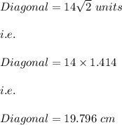 Diagonal=14\sqrt{2}\ units\\\\i.e.\\\\Diagonal=14\times 1.414\\\\i.e.\\\\Diagonal=19.796\ cm