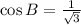 \cos B =  \frac{1 }{ \sqrt{3} }