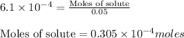 6.1\times 10^{-4}=\frac{\text{Moles of solute}}{0.05}\\\\\text{Moles of solute}=0.305\times 10^{-4}moles