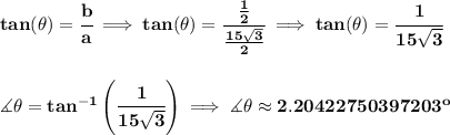 \bf tan(\theta )=\cfrac{b}{a}\implies tan(\theta )=\cfrac{\frac{1}{2}}{\frac{15\sqrt{3}}{2}}\implies tan(\theta )=\cfrac{1}{15\sqrt{3}}&#10;\\\\\\&#10;\measuredangle \theta =tan^{-1}\left( \cfrac{1}{15\sqrt{3}} \right)\implies \measuredangle \theta \approx 2.20422750397203^o