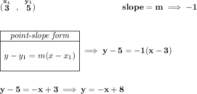 \bf (\stackrel{x_1}{3}~,~\stackrel{y_1}{5})~\hspace{10em} slope = m\implies -1 \\\\\\ \begin{array}{|c|ll} \cline{1-1} \textit{point-slope form}\\ \cline{1-1} \\ y-y_1=m(x-x_1) \\\\ \cline{1-1} \end{array}\implies y-5=-1(x-3) \\\\\\ y-5=-x+3\implies y=-x+8