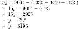 15y=9064-(1036+3450+1653)\\\Rightarrow\ 15y=9064-6193\\\Rightarrow\ 15y=2925\\\Rightarrow\ y=\frac{2925}{15}\\\Rightarrow\ y=\$195