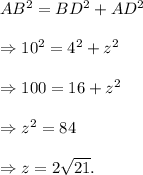 AB^2=BD^2+AD^2\\\\\Rightarrow 10^2=4^2+z^2\\\\\Rightarrow 100=16+z^2\\\\\Rightarrow z^2=84\\\\\Rightarrow z=2\sqrt{21}.