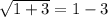 \sqrt{1+ 3}   = 1- 3