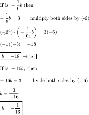 \text{If is}\ -\dfrac{1}{6}b\ \text{then}\\\\-\dfrac{1}{6}b=3\qquad\text{multiply both sides by (-6)}\\\\(-6\!\!\!\!\!\diagup^1)\cdot\left(-\dfrac{1}{\not6_1}b\right)=3(-6)\\\\(-1)(-b)=-18\\\\\boxed{b=-18}\to\boxed{a.}\\\\\text{If is}\ -16b,\ \text{then}\\\\-16b=3\qquad\text{divide both sides by (-16)}\\\\b=\dfrac{3}{-16}\\\\\boxed{b=-\dfrac{1}{16}}