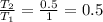\frac{T_{2} }{T_{1}}= \frac{0.5}{1}=0.5