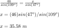 \frac{46}{sin(109\°)}=\frac{x}{sin(47\°)}\\ \\x=(46)sin(47\°)/sin(109\°)\\ \\x=35.58\ m