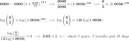 \bf 6000=5000\left(1+\frac{0.07}{12}\right)^{12\cdot t}\implies \cfrac{6000}{5000}\approx (1.0058)^{12t}\implies \cfrac{6}{5}\approx(1.0058)^{12t} \\\\\\ \log\left( \cfrac{6}{5} \right)\approx \log[(1.0058)^{12t}]\implies \log\left( \cfrac{6}{5} \right)\approx 12t\log(1.0058) \\\\\\ \cfrac{\log\left( \frac{6}{5} \right)}{12\log(1.0058)}\approx t\implies 2.63\approx t\impliedby \textit{about 2 years, 7 months and 16 days}