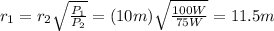 r_1 = r_2 \sqrt{\frac{P_1}{P_2}}= (10 m) \sqrt{\frac{100 W}{75 W}} = 11.5 m