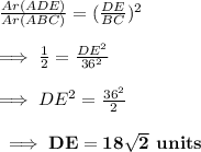\frac{Ar(ADE)}{Ar(ABC)}=(\frac{DE}{BC})^2\\\\\implies \frac{1}{2}=\frac{DE^2}{36^2}\\\\\implies DE^2=\frac{36^2}{2}\\\\\bf\implies DE=18\sqrt{2}\textbf{ units}