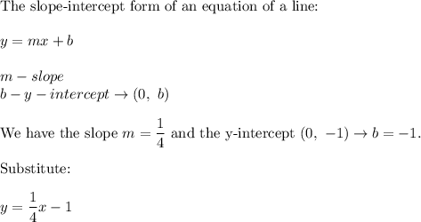 \text{The slope-intercept form of an equation of a line:}\\\\y=mx+b\\\\m-slope\\b-y-intercept\to(0,\ b)\\\\\text{We have the slope}\ m=\dfrac{1}{4}\ \text{and the y-intercept}\ (0,\ -1)\to b=-1.\\\\\text{Substitute:}\\\\y=\dfrac{1}{4}x-1