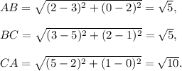 AB=\sqrt{(2-3)^2+(0-2)^2}=\sqrt{5},\\\\BC=\sqrt{(3-5)^2+(2-1)^2}=\sqrt{5},\\\\CA=\sqrt{(5-2)^2+(1-0)^2}=\sqrt{10}.