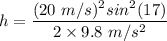 h=\dfrac{(20\ m/s)^2sin^2(17)}{2\times 9.8\ m/s^2}