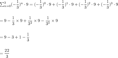 \sum_{n=0}^{3} (-\dfrac{1}{3})^n\cdot 9=(-\dfrac{1}{3})^0\cdot 9+(-\dfrac{1}{3})^1\cdot 9+(-\dfrac{1}{3})^2\cdot 9+(-\dfrac{1}{3})^3\cdot 9\\\\\\=9-\dfrac{1}{3}\times 9+\dfrac{1}{3^2}\times 9-\dfrac{1}{3^3}\times 9\\\\\\=9-3+1-\dfrac{1}{3}\\\\\\=\dfrac{22}{3}