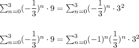 \sum_{n=0}^{3} (-\dfrac{1}{3})^n\cdot 9=\sum_{n=0}^{3} (-\dfrac{1}{3})^n\cdot 3^2\\\\\\\sum_{n=0}^{3} (-\dfrac{1}{3})^n\cdot 9=\sum_{n=0}^{3} (-1)^n(\dfrac{1}{3})^n\cdot 3^2