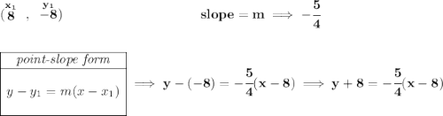 \bf (\stackrel{x_1}{8}~,~\stackrel{y_1}{-8})~\hspace{10em} slope = m\implies -\cfrac{5}{4} \\\\\\ \begin{array}{|c|ll} \cline{1-1} \textit{point-slope form}\\ \cline{1-1} \\ y-y_1=m(x-x_1) \\\\ \cline{1-1} \end{array}\implies y-(-8)=-\cfrac{5}{4}(x-8)\implies y+8=-\cfrac{5}{4}(x-8)