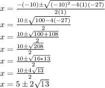 x = \frac {- (- 10) \pm \sqrt {(- 10) ^ 2-4 (1) (- 27)}} {2 (1)}\\x = \frac {10 \pm \sqrt {100-4 (-27)}} {2}\\x = \frac {10 \pm \sqrt {100 + 108}} {2}\\x = \frac {10 \pm \sqrt {208}} {2}\\x = \frac {10 \pm \sqrt {16 * 13}} {2}\\x = \frac {10 \pm4 \sqrt {13}} {2}\\x = 5 \pm 2 \sqrt {13}