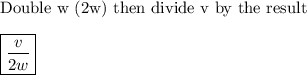 \text{Double w (2w) then divide v by the result}\\\\\boxed{\dfrac{v}{2w}}