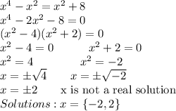 x^4-x^2=x^2+8\\x^4-2x^2-8=0\\(x^2-4)(x^2+2)=0\\x^2-4=0\quad \qquad x^2+2=0\\x^2=4\qquad \qquad x^2=-2\\x=\pm \sqrt{4}\quad \quad x=\pm \sqrt{-2}\\x=\pm 2\qquad \text{x is not a real solution}\\Solutions: x = \{-2, 2\}