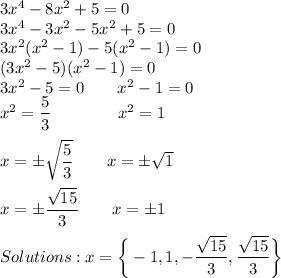 3x^4-8x^2+5=0\\3x^4-3x^2-5x^2+5=0\\3x^2(x^2-1)-5(x^2-1)=0\\(3x^2-5)(x^2-1)=0\\3x^2-5=0\qquad x^2-1=0\\x^2=\dfrac{5}{3}\qquad \qquad x^2=1\\\\x=\pm \sqrt{\dfrac{5}{3}}\quad \quad x=\pm \sqrt{1}\\\\x=\pm \dfrac{\sqrt{15}}{3}\qquad x=\pm1\\\\Solutions: x = \bigg\{-1, 1, -\dfrac{\sqrt{15}}{3}, \dfrac{\sqrt{15}}{3}}\bigg\}