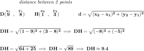 \bf ~~~~~~~~~~~~\textit{distance between 2 points} \\\\ D(\stackrel{x_1}{9}~,~\stackrel{y_1}{8})\qquad H(\stackrel{x_2}{1}~,~\stackrel{y_2}{3})\qquad \qquad d = \sqrt{( x_2- x_1)^2 + ( y_2- y_1)^2} \\\\\\ DH=\sqrt{(1-9)^2+(3-8)^2}\implies DH=\sqrt{(-8)^2+(-5)^2} \\\\\\ DH=\sqrt{64+25}\implies DH=\sqrt{89}\implies DH\approx 9.4