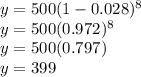 y = 500 (1 - 0.028)^{8} \\y = 500 (0.972)^{8}\\y = 500 (0.797)\\ y = 399