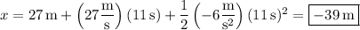 x=27\,\mathrm m+\left(27\dfrac{\rm m}{\rm s}\right)(11\,\mathrm s)+\dfrac12\left(-6\dfrac{\rm m}{\mathrm s^2}\right)(11\,\mathrm s)^2=\boxed{-39\,\mathrm m}