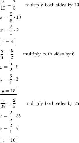 \dfrac{x}{10}=\dfrac{2}{5}\qquad\text{multiply both sides by 10}\\\\x=\dfrac{2}{5}\cdot10\\\\x=\dfrac{2}{1}\cdot2\\\\\boxed{x=4}\\\\\dfrac{y}{6}=\dfrac{5}{2}\qquad\text{multiply both sides by 6}\\\\y=\dfrac{5}{2}\cdot6\\\\y=\dfrac{5}{1}\cdot3\\\\\boxed{y=15}\\\\\dfrac{z}{25}=\dfrac{2}{5}\qquad\text{multiply both sides by 25}\\\\z=\dfrac{2}{5}\cdot25\\\\z=\dfrac{2}{1}\cdot5\\\\\boxed{z=10}