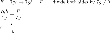 F=7gh\to7gh=F\qquad\text{divide both sides by}\ 7g\neq0\\\\\dfrac{7gh}{7g}=\dfrac{F}{7g}\\\\h=\dfrac{F}{7g}