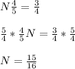 N\frac{4}{5}=\frac{3}{4}\\\\\frac{5}{4}*\frac{4}{5}N=\frac{3}{4}*\frac{5}{4}\\\\N=\frac{15}{16}