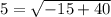 5=\sqrt{-15+40}