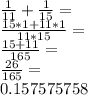 \frac {1} {11} + \frac {1} {15} =\\\frac {15 * 1 + 11 * 1} {11 * 15} =\\\frac {15 + 11} {165} =\\\frac {26} {165} = \\0.157575758